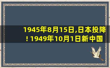 1945年8月15日,日本投降! 1949年10月1日新中国成立!